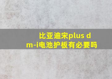 比亚迪宋plus dm-i电池护板有必要吗